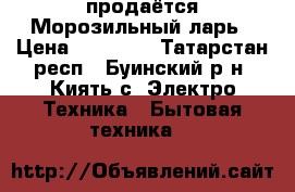  продаётся Морозильный ларь › Цена ­ 15 000 - Татарстан респ., Буинский р-н, Киять с. Электро-Техника » Бытовая техника   